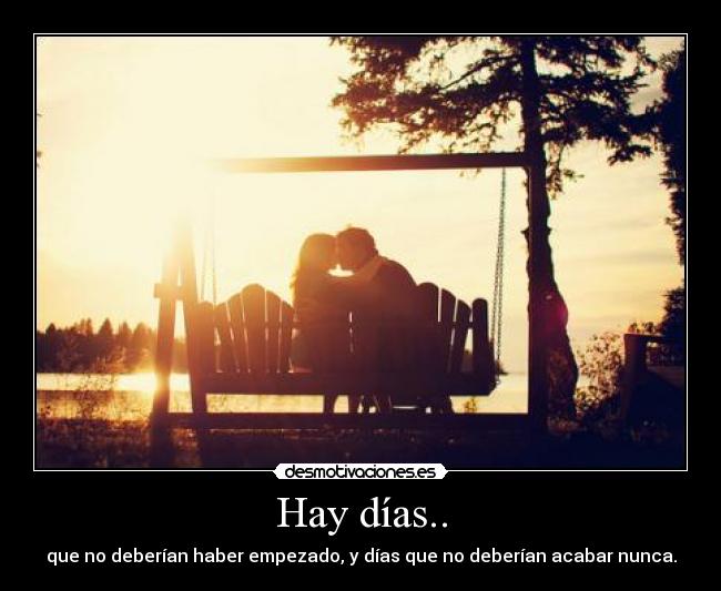 Hay días.. - que no deberían haber empezado, y días que no deberían acabar nunca.