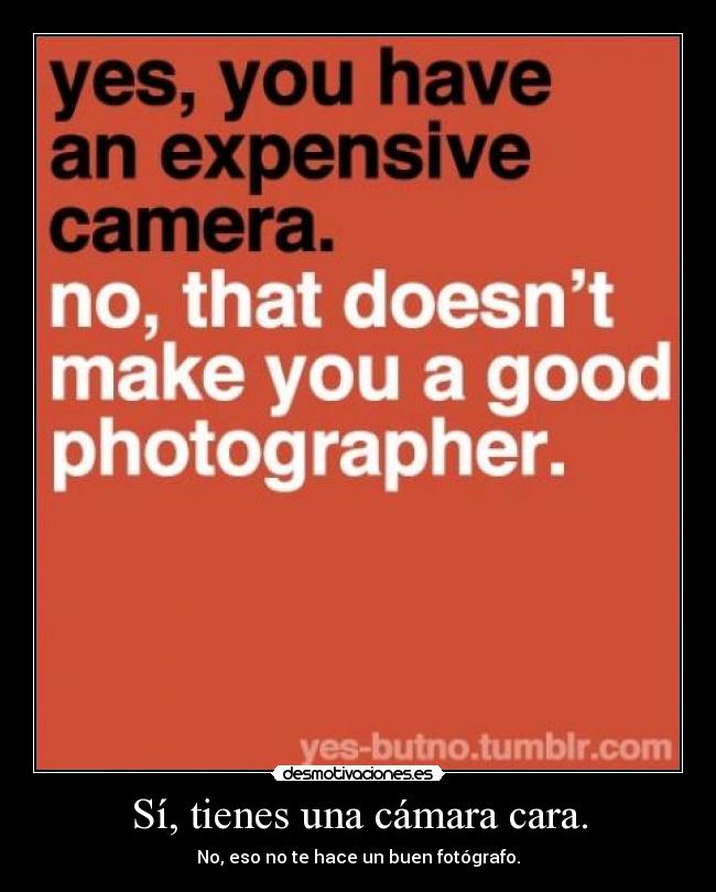 Sí, tienes una cámara cara. - No, eso no te hace un buen fotógrafo.
