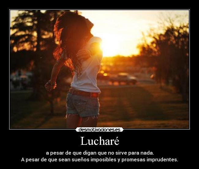 Lucharé - a pesar de que digan que no sirve para nada.
A pesar de que sean sueños imposibles y promesas imprudentes.