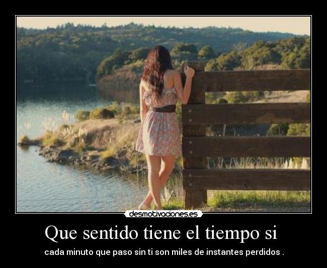 Que sentido tiene el tiempo si  - cada minuto que paso sin ti son miles de instantes perdidos .