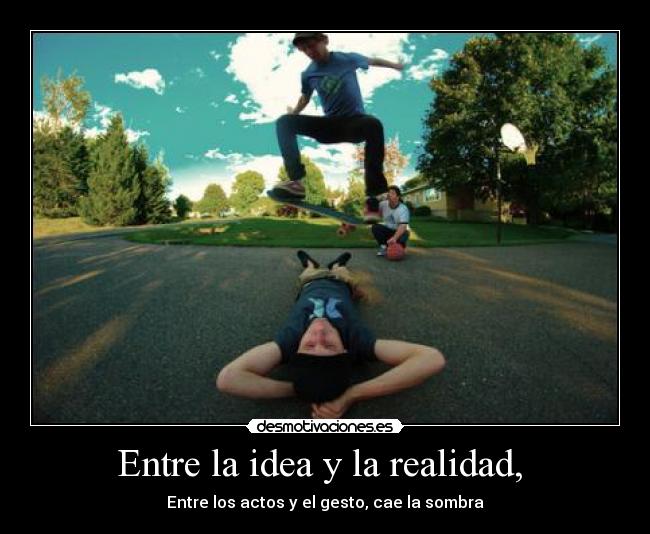Entre la idea y la realidad,  - Entre los actos y el gesto, cae la sombra