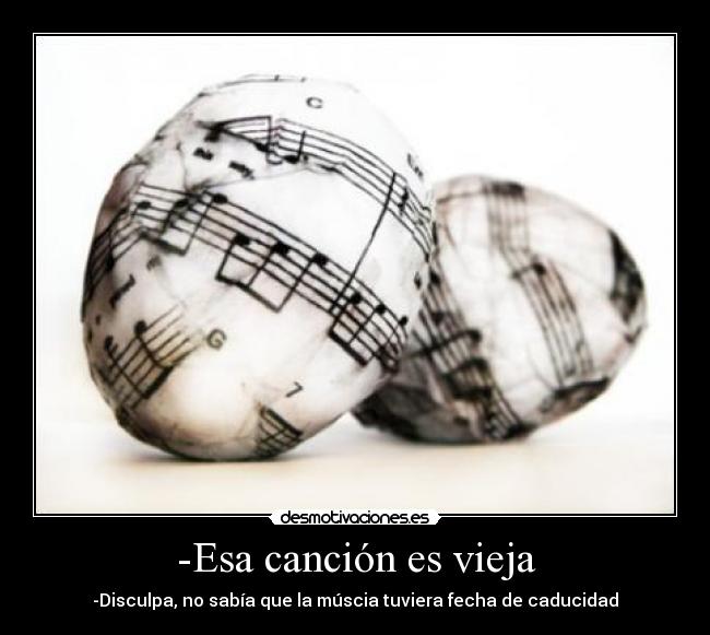 -Esa canción es vieja - -Disculpa, no sabía que la múscia tuviera fecha de caducidad