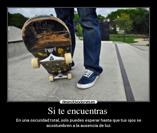 Si te encuentras  - En una oscuridad total, solo puedes esperar hasta que tus ojos se
acostumbren a la ausencia de luz.