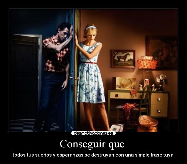 Conseguir que  - todos tus sueños y esperanzas se destruyan con una simple frase tuya.