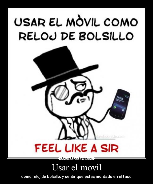 Usar el movil - como reloj de bolsillo, y sentir que estas montado en el taco.