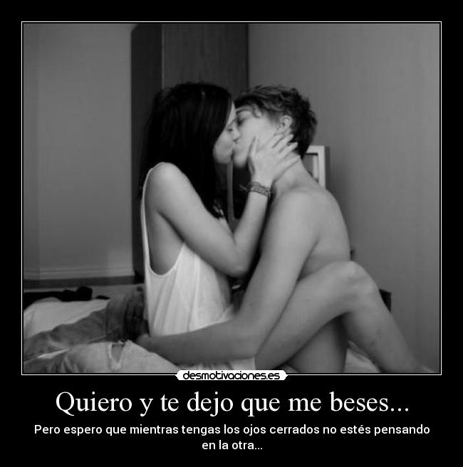 Quiero y te dejo que me beses... - Pero espero que mientras tengas los ojos cerrados no estés pensando en la otra...
