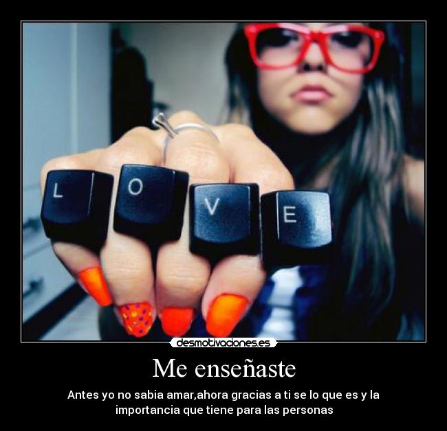 Me enseñaste - Antes yo no sabia amar,ahora gracias a ti se lo que es y la
importancia que tiene para las personas