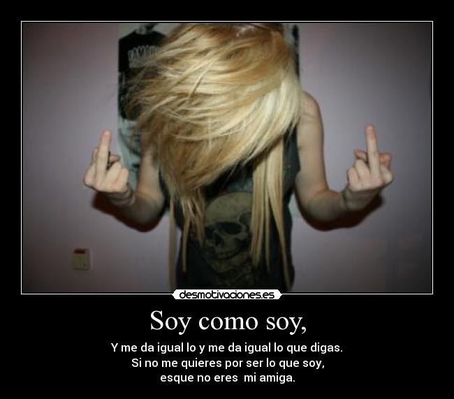 Soy como soy, - Y me da igual lo y me da igual lo que digas.
Si no me quieres por ser lo que soy,
esque no eres  mi amiga.