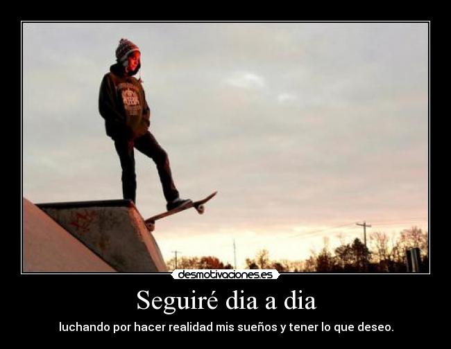 Seguiré dia a dia - luchando por hacer realidad mis sueños y tener lo que deseo.