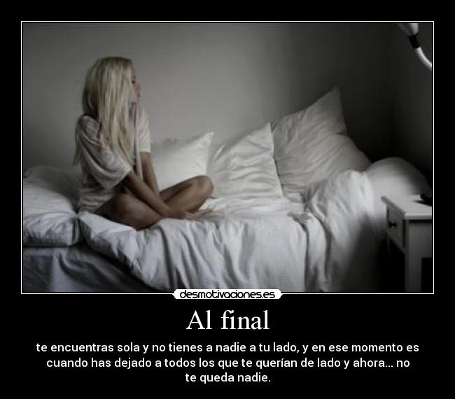 Al final - te encuentras sola y no tienes a nadie a tu lado, y en ese momento es
cuando has dejado a todos los que te querían de lado y ahora... no
te queda nadie.