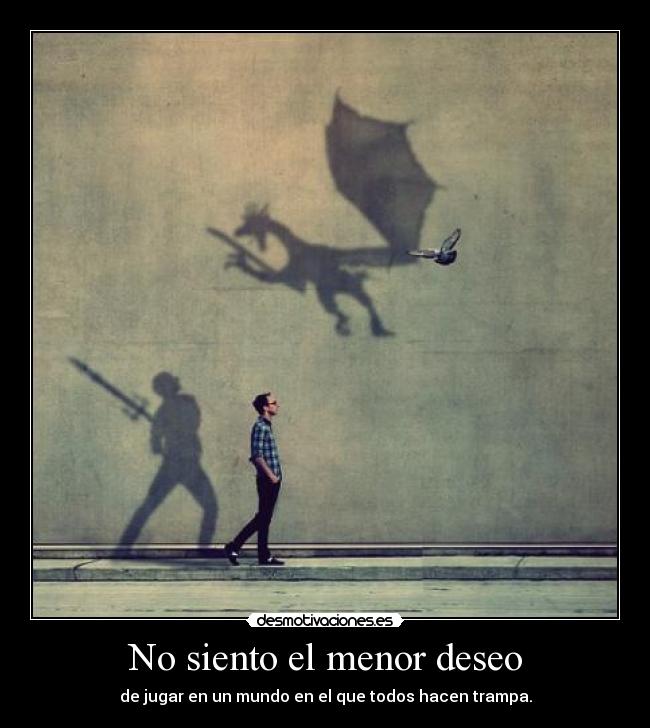 No siento el menor deseo - de jugar en un mundo en el que todos hacen trampa.