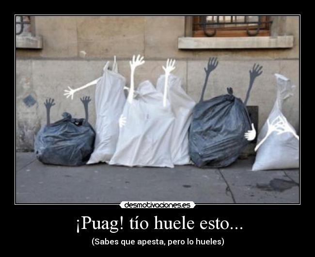 ¡Puag! tío huele esto... - (Sabes que apesta, pero lo hueles)