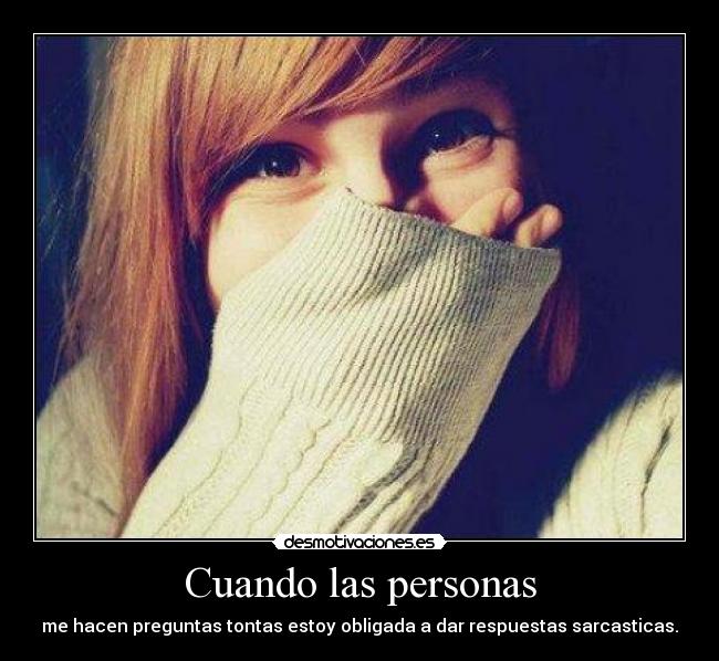 Cuando las personas - me hacen preguntas tontas estoy obligada a dar respuestas sarcasticas.