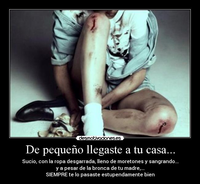 De pequeño llegaste a tu casa... - Sucio, con la ropa desgarrada, lleno de moretones y sangrando...
y a pesar de la bronca de tu madre,...
SIEMPRE te lo pasaste estupendamente bien