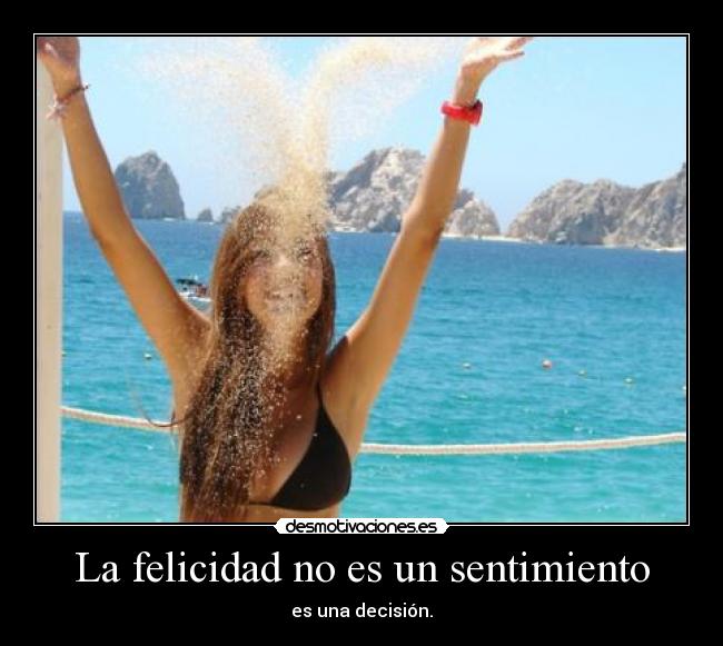 La felicidad no es un sentimiento - es una decisión.
