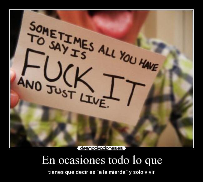 En ocasiones todo lo que - tienes que decir es a la mierda y solo vivir