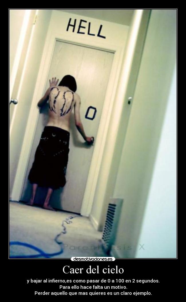 Caer del cielo - y bajar al infierno,es como pasar de 0 a 100 en 2 segundos.
Para ello hace falta un motivo.
Perder aquello que mas quieres es un claro ejemplo.