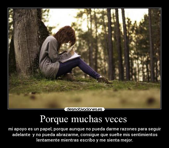 Porque muchas veces - mi apoyo es un papel, porque aunque no pueda darme razones para seguir
adelante y no pueda abrazarme, consigue que suelte mis sentimientos
lentamente mientras escribo y me sienta mejor.