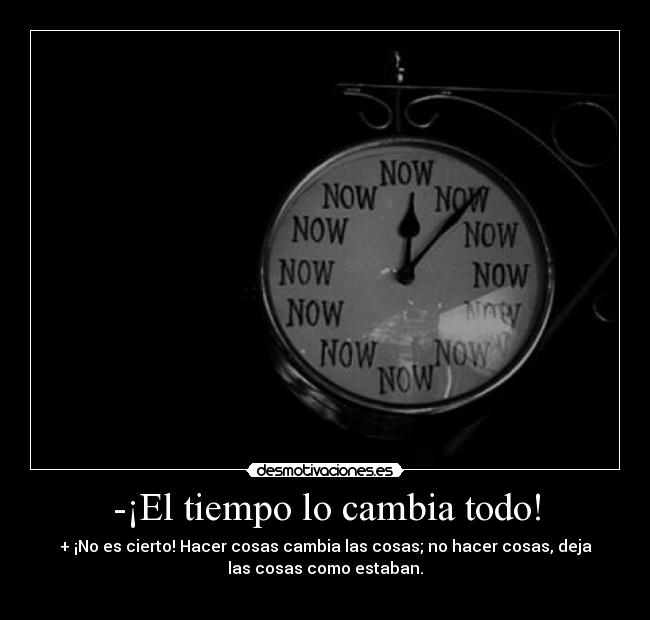 -¡El tiempo lo cambia todo! - + ¡No es cierto! Hacer cosas cambia las cosas; no hacer cosas, deja
las cosas como estaban.
