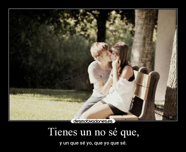 Tienes un no sé que, -