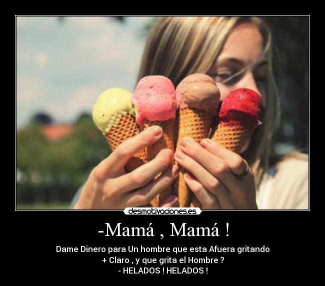 -Mamá , Mamá ! - Dame Dinero para Un hombre que esta Afuera gritando
+ Claro , y que grita el Hombre ?
- HELADOS ! HELADOS !