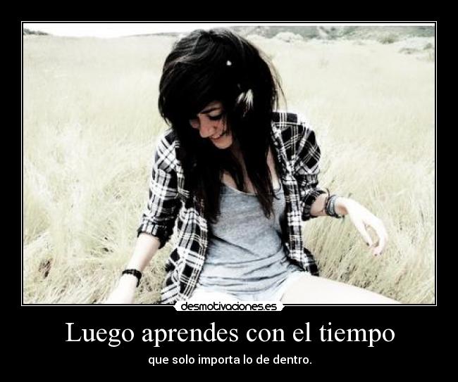 Luego aprendes con el tiempo - que solo importa lo de dentro.