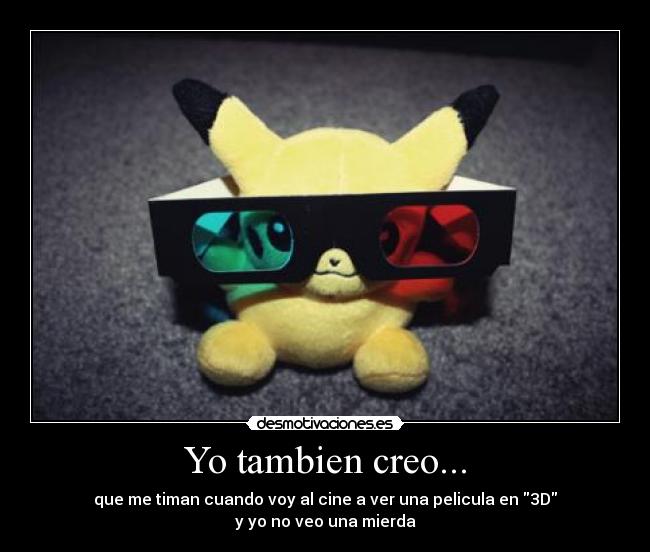 Yo tambien creo... - que me timan cuando voy al cine a ver una pelicula en 3D
y yo no veo una mierda
