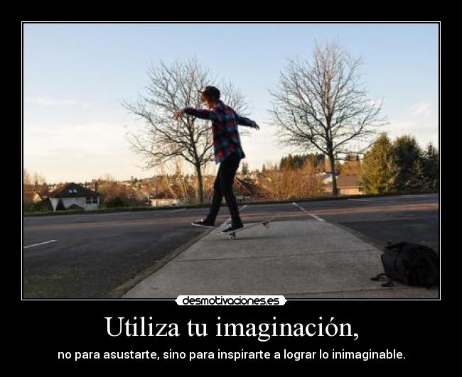 Utiliza tu imaginación, - no para asustarte, sino para inspirarte a lograr lo inimaginable.