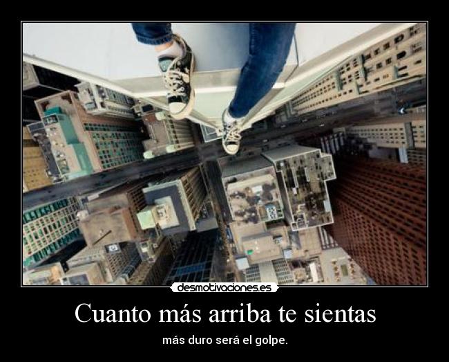 Cuanto más arriba te sientas - más duro será el golpe.