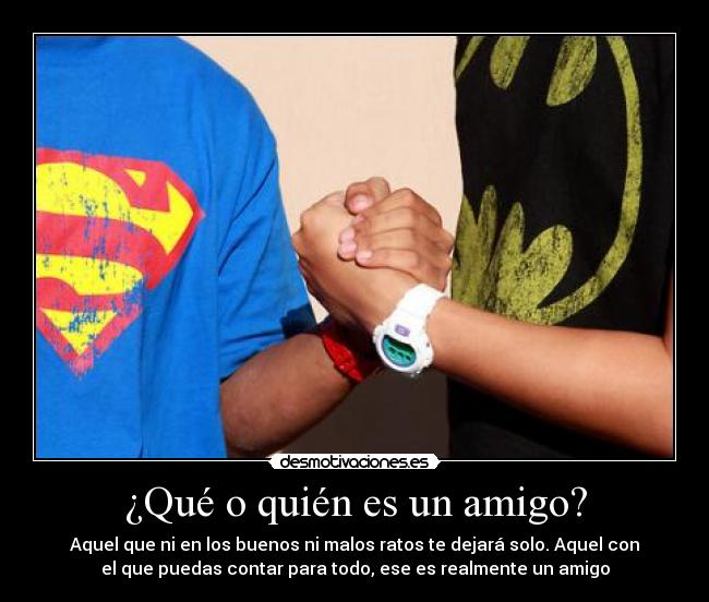 ¿Qué o quién es un amigo? - Aquel que ni en los buenos ni malos ratos te dejará solo. Aquel con
el que puedas contar para todo, ese es realmente un amigo