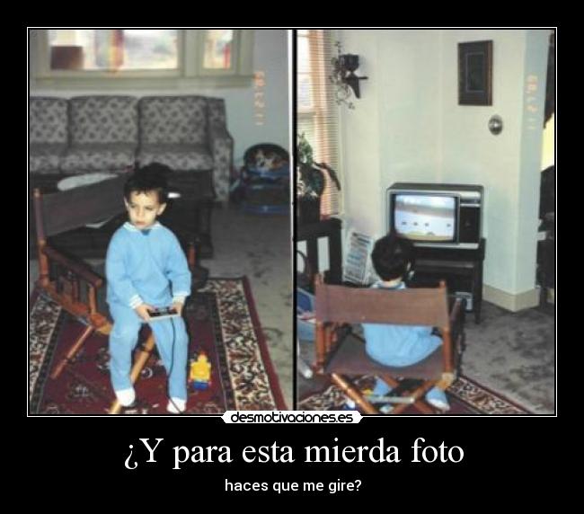 ¿Y para esta mierda foto - haces que me gire?