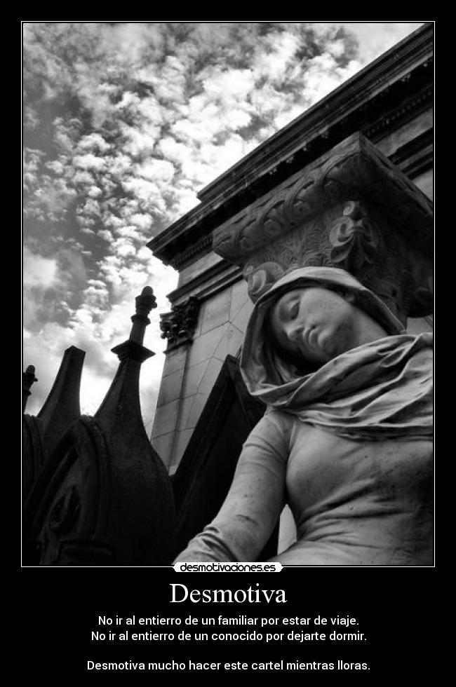 Desmotiva - No ir al entierro de un familiar por estar de viaje.
No ir al entierro de un conocido por dejarte dormir.
Desmotiva mucho hacer este cartel mientras lloras.