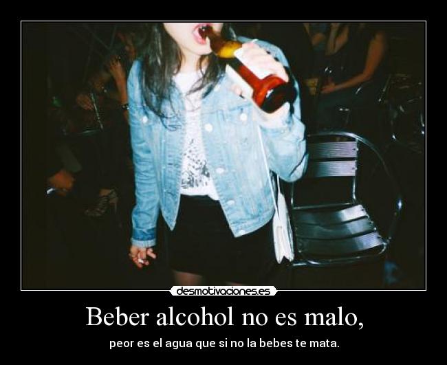 Beber alcohol no es malo, -