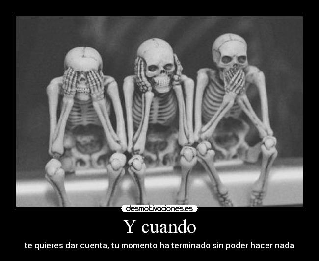 Y cuando - te quieres dar cuenta, tu momento ha terminado sin poder hacer nada