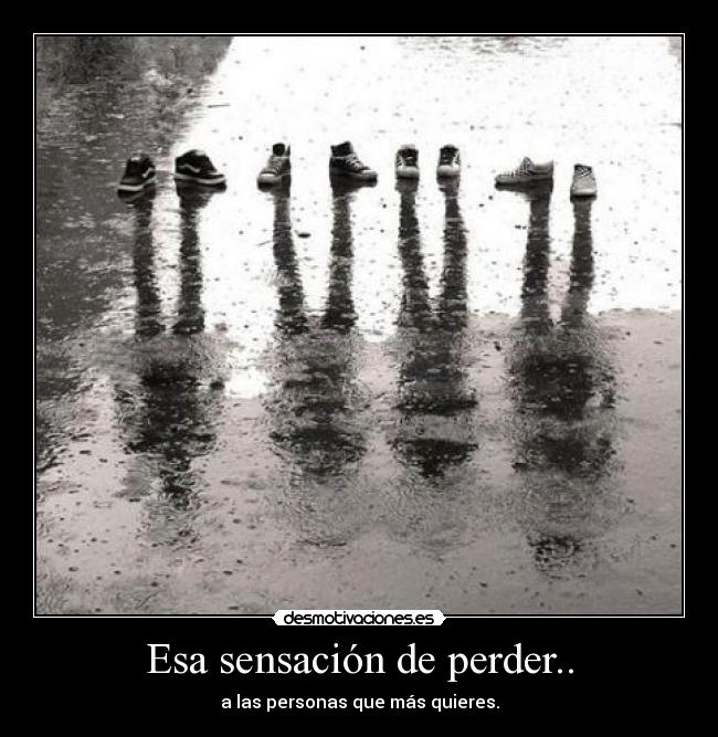 Esa sensación de perder.. - a las personas que más quieres.