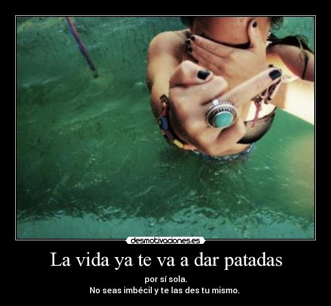 La vida ya te va a dar patadas - por sí sola.
No seas imbécil y te las des tu mismo.