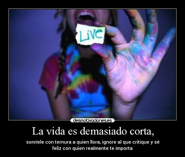 La vida es demasiado corta, - sonríele con ternura a quien llora, ignore al que critique y sé
feliz con quien realmente te importa