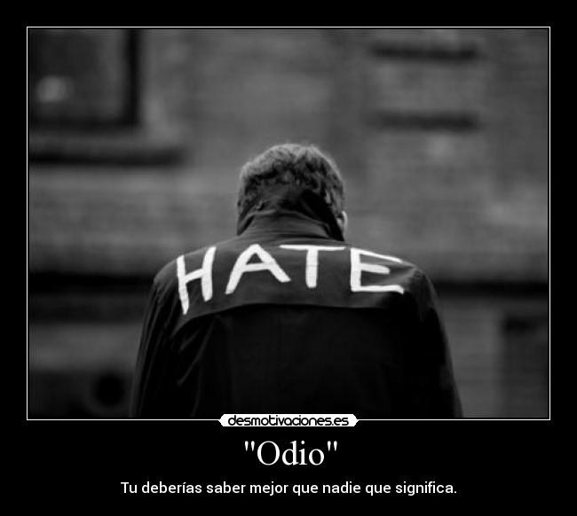 Odio - Tu deberías saber mejor que nadie que significa.
