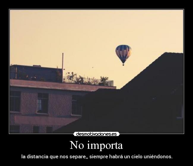 No importa - la distancia que nos separe,, siempre habrá un cielo uniéndonos.