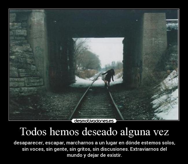 Todos hemos deseado alguna vez - desaparecer, escapar, marcharnos a un lugar en dónde estemos solos,
sin voces, sin gente, sin gritos, sin discusiones. Extraviarnos del
mundo y dejar de existir.