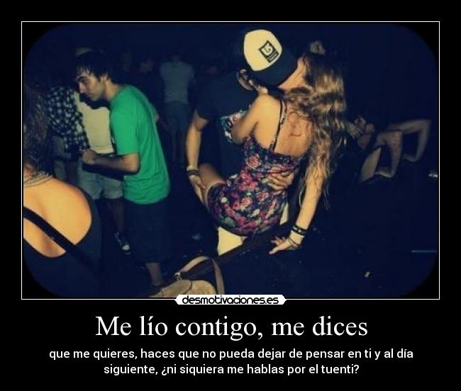 Me lío contigo, me dices - que me quieres, haces que no pueda dejar de pensar en ti y al día
siguiente, ¿ni siquiera me hablas por el tuenti?