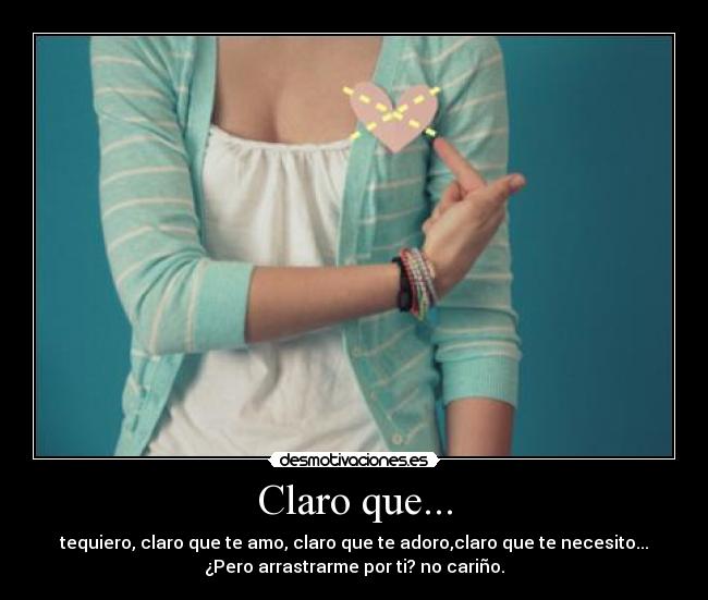Claro que... - tequiero, claro que te amo, claro que te adoro,claro que te necesito...
¿Pero arrastrarme por ti? no cariño.
