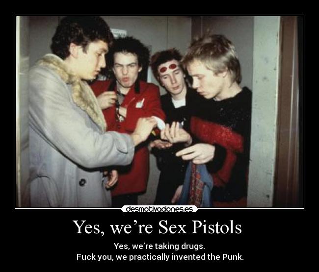 Yes, we’re Sex Pistols - Yes, we’re taking drugs.
Fuck you, we practically invented the Punk.