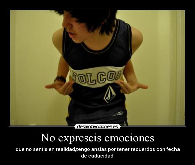 No expreseis emociones - que no sentis en realidad,tengo ansias por tener recuerdos con fecha de caducidad