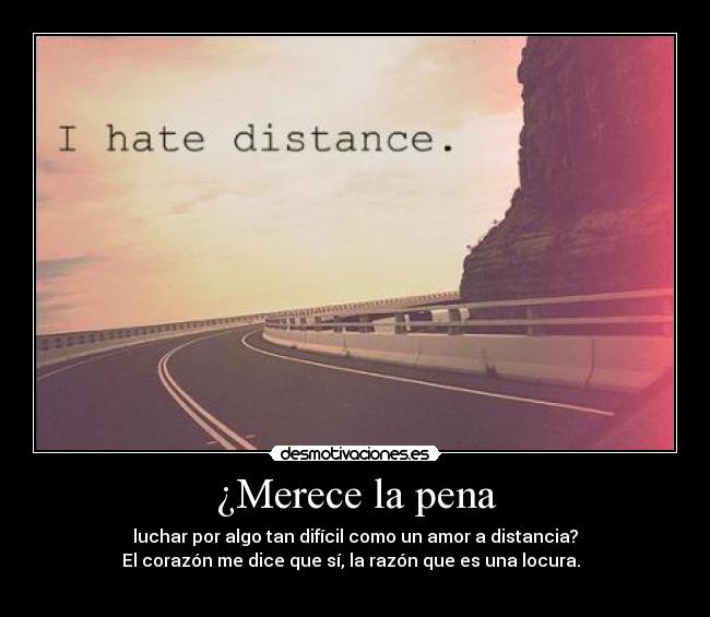 ¿Merece la pena - luchar por algo tan difícil como un amor a distancia?
El corazón me dice que sí, la razón que es una locura.