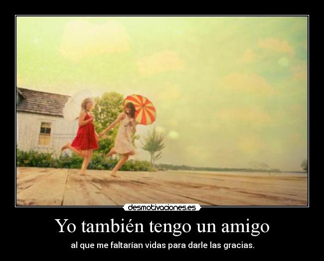 Yo también tengo un amigo - al que me faltarían vidas para darle las gracias.