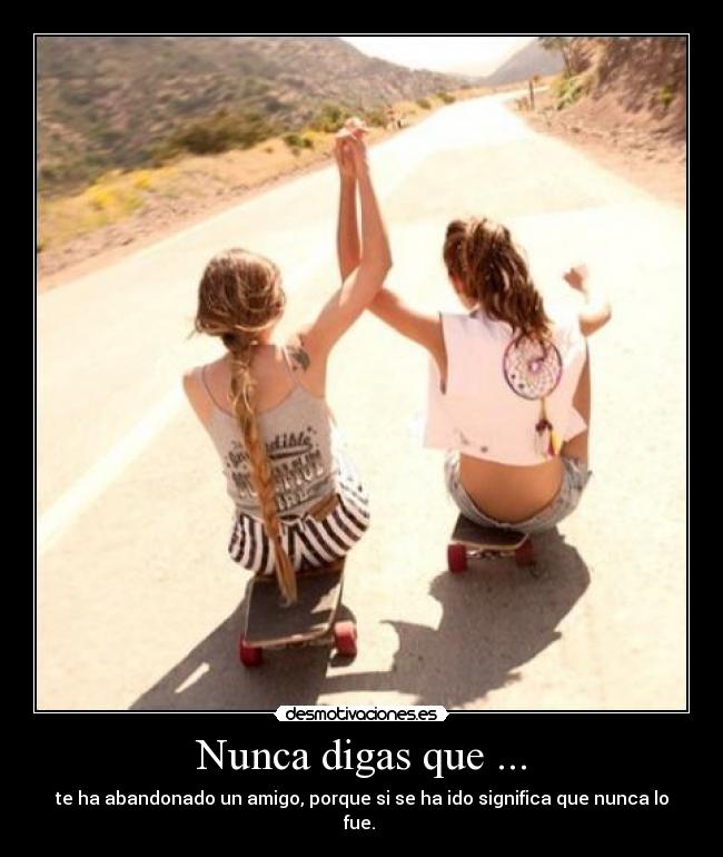 Nunca digas que ... - te ha abandonado un amigo, porque si se ha ido significa que nunca lo fue. 