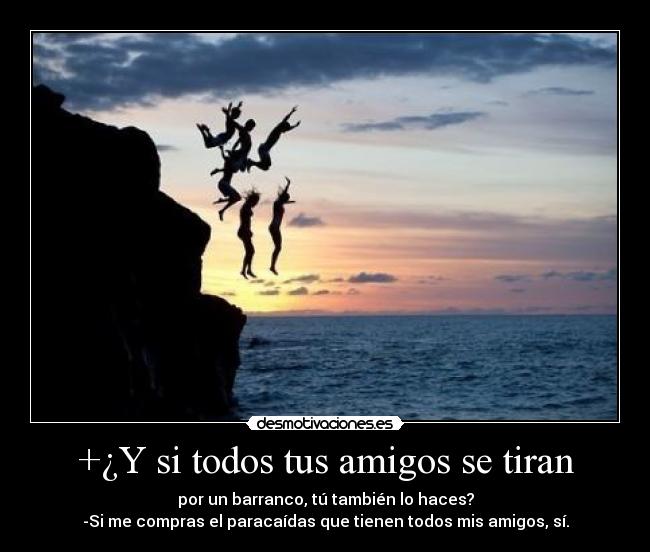+¿Y si todos tus amigos se tiran - por un barranco, tú también lo haces?
-Si me compras el paracaídas que tienen todos mis amigos, sí.