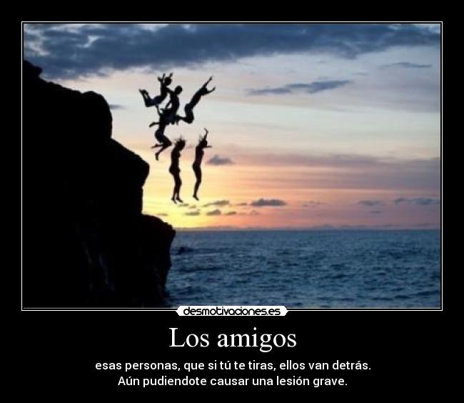 Los amigos - esas personas, que si tú te tiras, ellos van detrás.
Aún pudiendote causar una lesión grave.