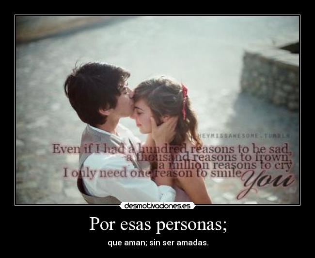 Por esas personas; - que aman; sin ser amadas.